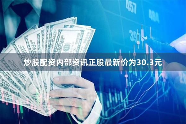 炒股配资内部资讯正股最新价为30.3元