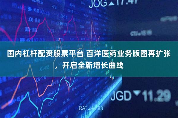 国内杠杆配资股票平台 百洋医药业务版图再扩张，开启全新增长曲线