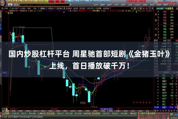 国内炒股杠杆平台 周星驰首部短剧《金猪玉叶》上线，首日播放破千万！