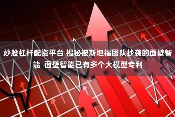 炒股杠杆配资平台 揭秘被斯坦福团队抄袭的面壁智能  面壁智能已有多个大模型专利