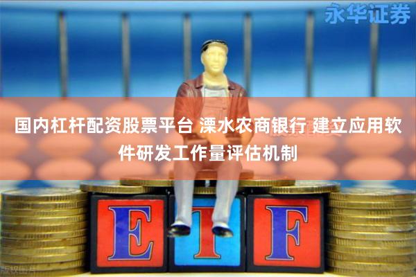国内杠杆配资股票平台 溧水农商银行 建立应用软件研发工作量评估机制