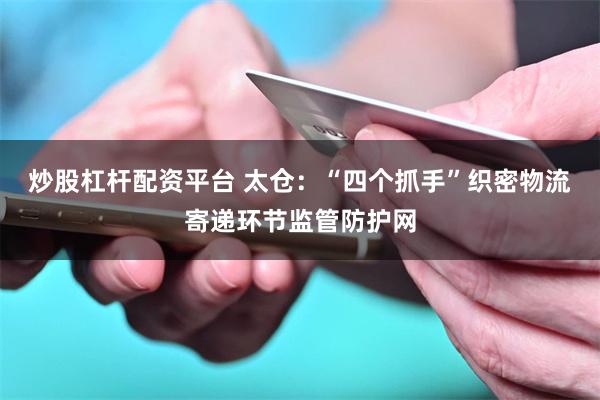 炒股杠杆配资平台 太仓：“四个抓手”织密物流寄递环节监管防护网