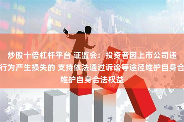 炒股十倍杠杆平台 证监会：投资者因上市公司违法违规行为产生损失的 支持依法通过诉讼等途径维护自身合法权益