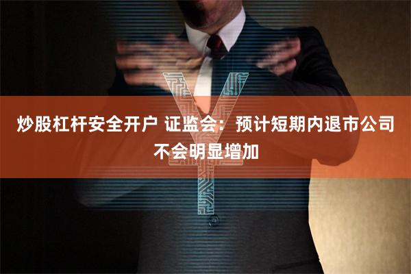 炒股杠杆安全开户 证监会：预计短期内退市公司不会明显增加