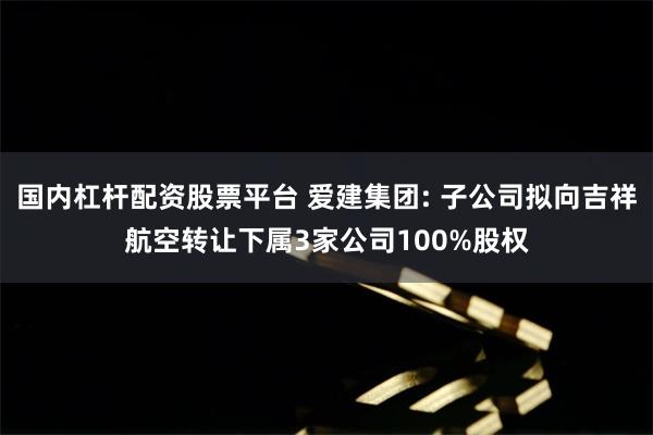 国内杠杆配资股票平台 爱建集团: 子公司拟向吉祥航空转让下属3家公司100%股权