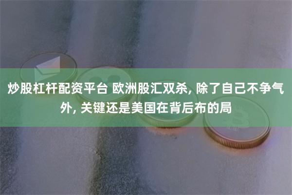 炒股杠杆配资平台 欧洲股汇双杀, 除了自己不争气外, 关键还是美国在背后布的局