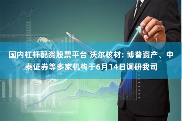 国内杠杆配资股票平台 沃尔核材: 博普资产、中泰证券等多家机构于6月14日调研我司