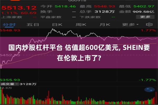 国内炒股杠杆平台 估值超600亿美元, SHEIN要在伦敦上市了?