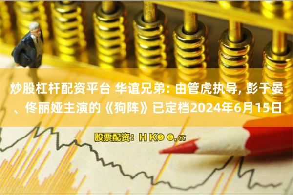 炒股杠杆配资平台 华谊兄弟: 由管虎执导, 彭于晏、佟丽娅主演的《狗阵》已定档2024年6月15日