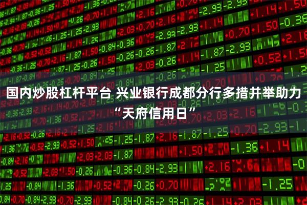 国内炒股杠杆平台 兴业银行成都分行多措并举助力“天府信用日”