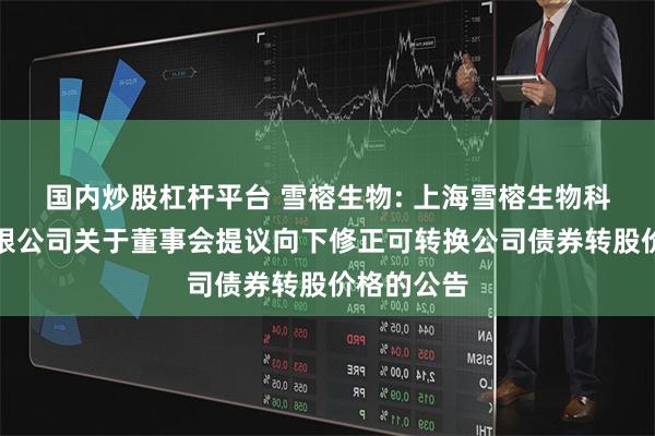 国内炒股杠杆平台 雪榕生物: 上海雪榕生物科技股份有限公司关于董事会提议向下修正可转换公司债券转股价格的公告