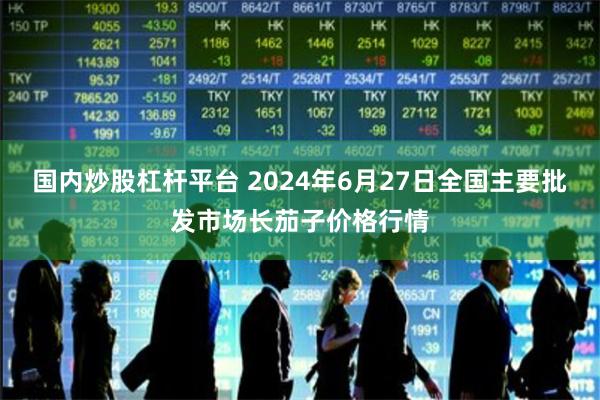 国内炒股杠杆平台 2024年6月27日全国主要批发市场长茄子价格行情