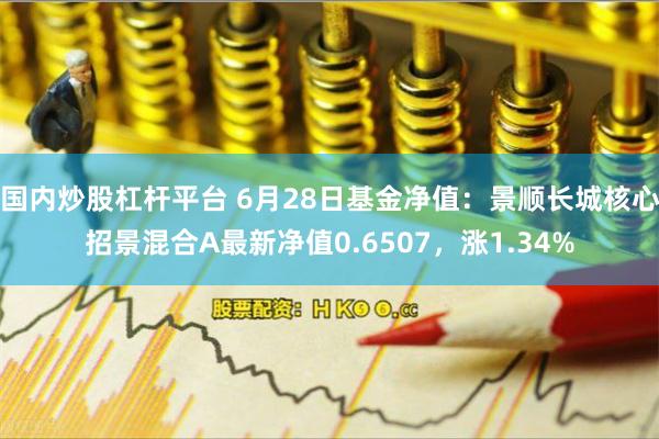 国内炒股杠杆平台 6月28日基金净值：景顺长城核心招景混合A最新净值0.6507，涨1.34%
