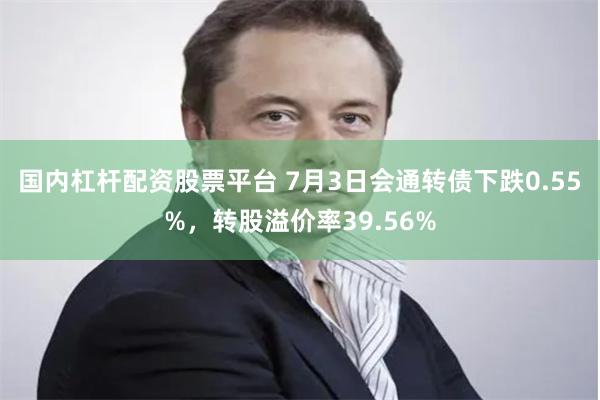 国内杠杆配资股票平台 7月3日会通转债下跌0.55%，转股溢价率39.56%