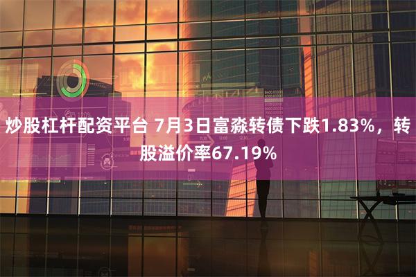 炒股杠杆配资平台 7月3日富淼转债下跌1.83%，转股溢价率67.19%
