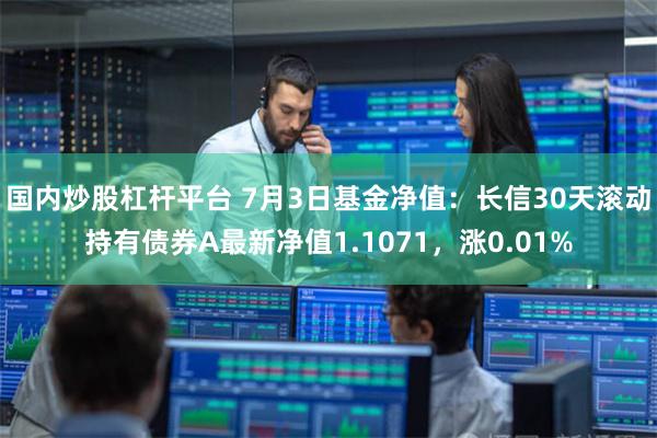 国内炒股杠杆平台 7月3日基金净值：长信30天滚动持有债券A最新净值1.1071，涨0.01%