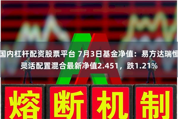 国内杠杆配资股票平台 7月3日基金净值：易方达瑞恒灵活配置混合最新净值2.451，跌1.21%
