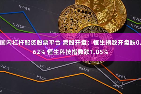 国内杠杆配资股票平台 港股开盘：恒生指数开盘跌0.62% 恒生科技指数跌1.05%