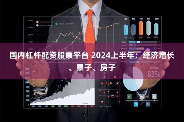 国内杠杆配资股票平台 2024上半年：经济增长、票子、房子