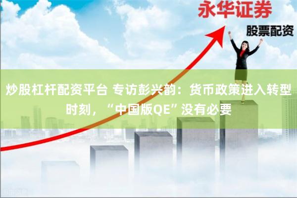 炒股杠杆配资平台 专访彭兴韵：货币政策进入转型时刻，“中国版QE”没有必要