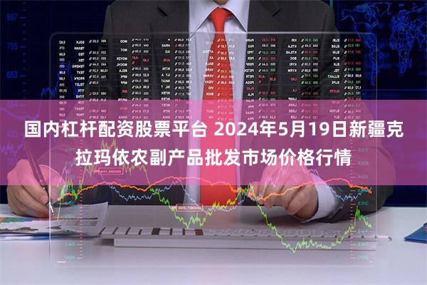 国内杠杆配资股票平台 2024年5月19日新疆克拉玛依农副产品批发市场价格行情