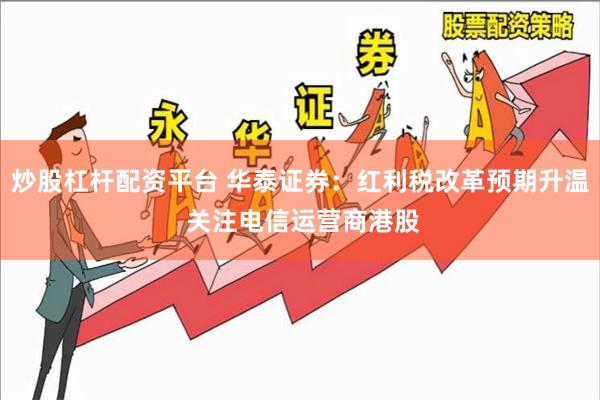 炒股杠杆配资平台 华泰证券：红利税改革预期升温 关注电信运营商港股
