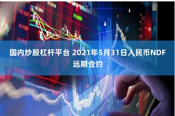国内炒股杠杆平台 2021年5月31日人民币NDF远期合约