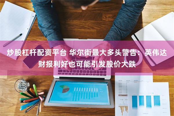 炒股杠杆配资平台 华尔街最大多头警告：英伟达财报利好也可能引发股价大跌