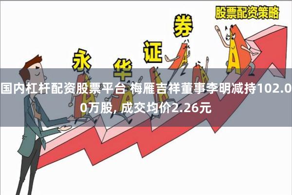 国内杠杆配资股票平台 梅雁吉祥董事李明减持102.00万股, 成交均价2.26元