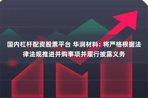 国内杠杆配资股票平台 华润材料: 将严格根据法律法规推进并购事项并履行披露义务