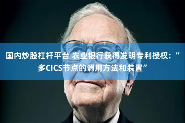 国内炒股杠杆平台 农业银行获得发明专利授权: “多CICS节点的调用方法和装置”