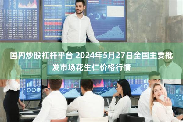 国内炒股杠杆平台 2024年5月27日全国主要批发市场花生仁价格行情