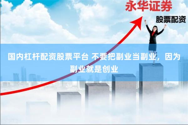 国内杠杆配资股票平台 不要把副业当副业，因为副业就是创业