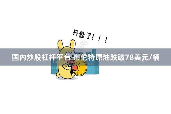 国内炒股杠杆平台 布伦特原油跌破78美元/桶