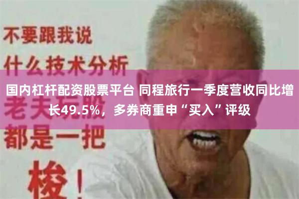 国内杠杆配资股票平台 同程旅行一季度营收同比增长49.5%，多券商重申“买入”评级