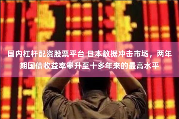 国内杠杆配资股票平台 日本数据冲击市场，两年期国债收益率攀升至十多年来的最高水平