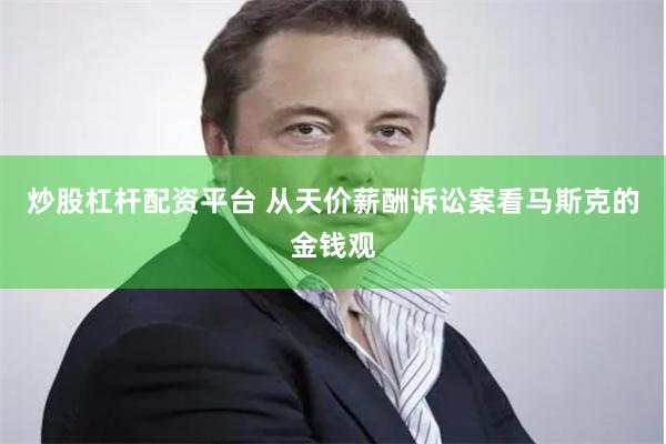 炒股杠杆配资平台 从天价薪酬诉讼案看马斯克的金钱观