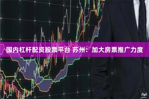 国内杠杆配资股票平台 苏州：加大房票推广力度