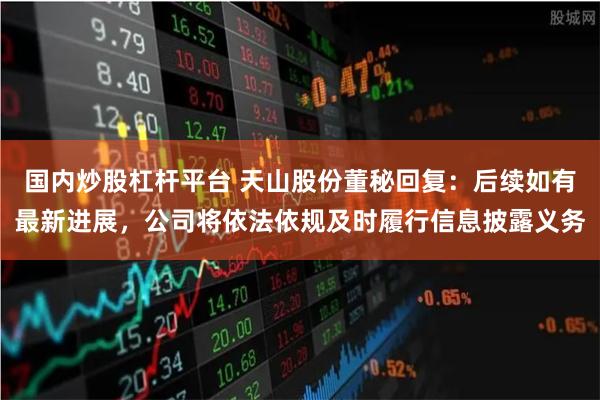 国内炒股杠杆平台 天山股份董秘回复：后续如有最新进展，公司将依法依规及时履行信息披露义务