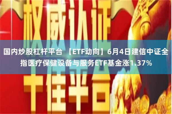 国内炒股杠杆平台 【ETF动向】6月4日建信中证全指医疗保健设备与服务ETF基金涨1.37%