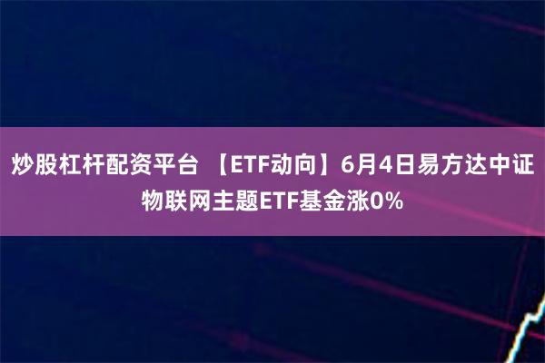 炒股杠杆配资平台 【ETF动向】6月4日易方达中证物联网主题ETF基金涨0%
