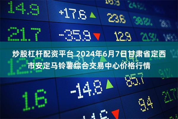 炒股杠杆配资平台 2024年6月7日甘肃省定西市安定马铃薯综合交易中心价格行情