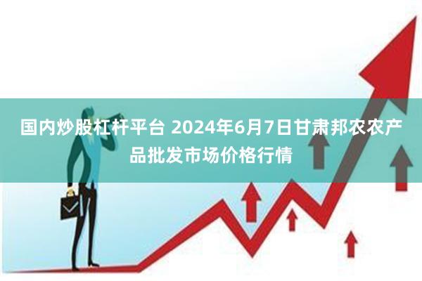 国内炒股杠杆平台 2024年6月7日甘肃邦农农产品批发市场价格行情