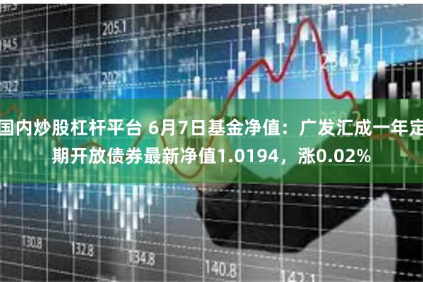 国内炒股杠杆平台 6月7日基金净值：广发汇成一年定期开放债券最新净值1.0194，涨0.02%