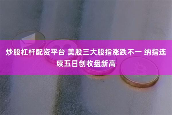 炒股杠杆配资平台 美股三大股指涨跌不一 纳指连续五日创收盘新高