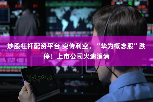 炒股杠杆配资平台 突传利空，“华为概念股”跌停！上市公司火速澄清