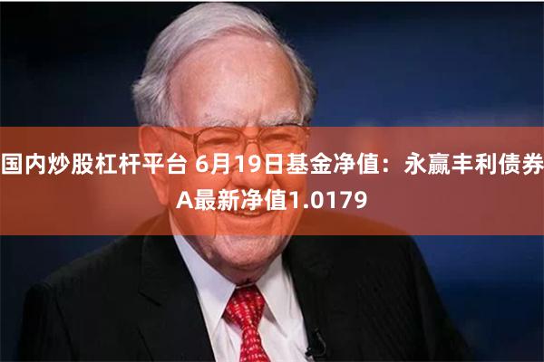 国内炒股杠杆平台 6月19日基金净值：永赢丰利债券A最新净值1.0179