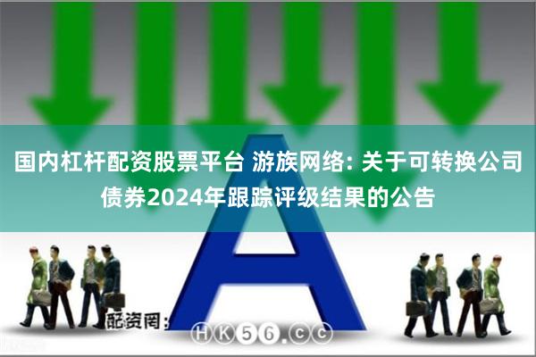 国内杠杆配资股票平台 游族网络: 关于可转换公司债券2024年跟踪评级结果的公告