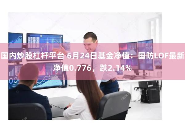 国内炒股杠杆平台 6月24日基金净值：国防LOF最新净值0.776，跌2.14%