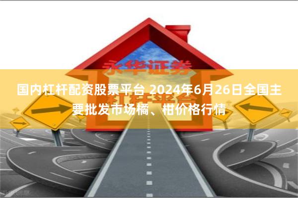 国内杠杆配资股票平台 2024年6月26日全国主要批发市场橘、柑价格行情